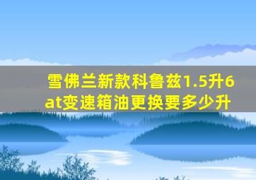 雪佛兰新款科鲁兹1.5升6 at变速箱油更换要多少升